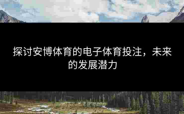 探讨安博体育的电子体育投注，未来的发展潜力