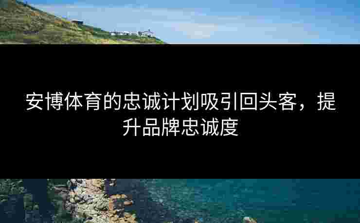 安博体育的忠诚计划吸引回头客,提升品牌忠诚度 安博体育的忠诚计划吸引回头客,提升品牌忠诚度