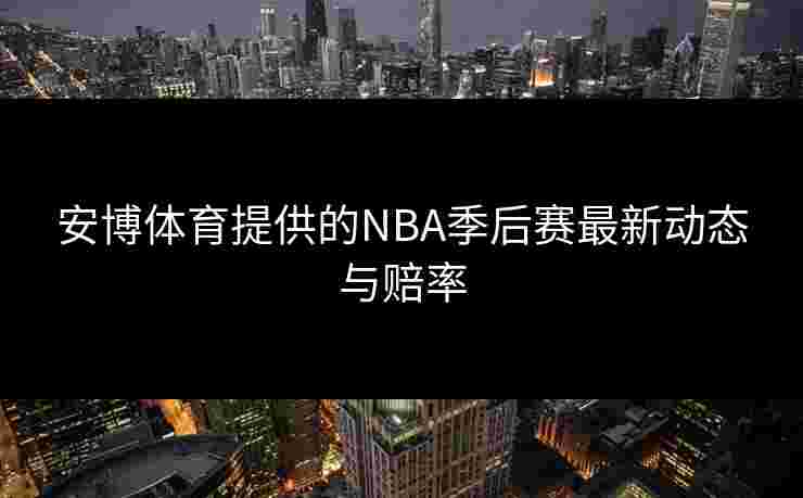安博体育提供的NBA季后赛最新动态与赔率