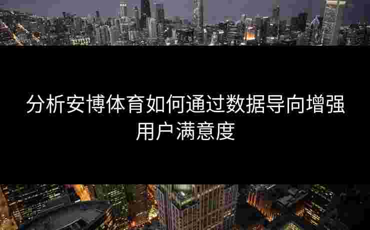 分析安博体育如何通过数据导向增强用户满意度