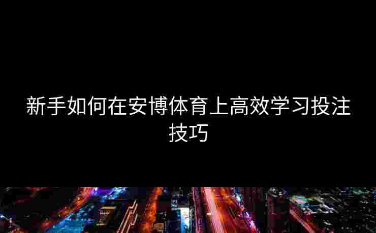 新手如何在安博体育上高效学习投注技巧