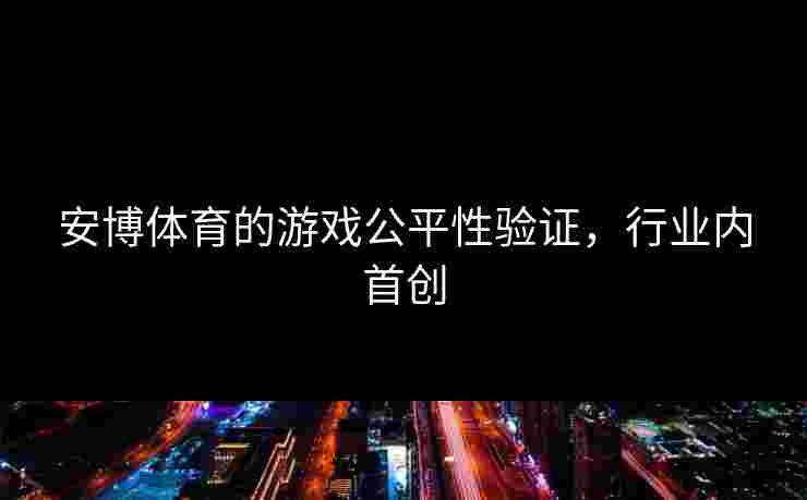 安博体育的游戏公平性验证,行业内首创 安博体育的游戏公平性验证,行业内首创