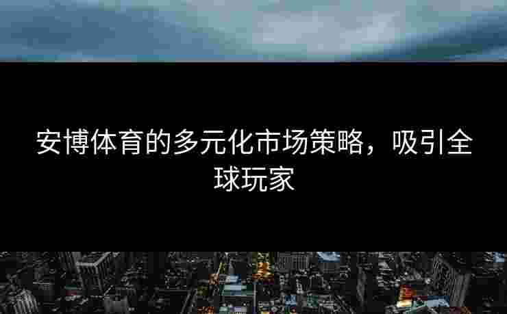 安博体育的多元化市场策略,吸引全球玩家 安博体育的多元化市场策略,吸引全球玩家