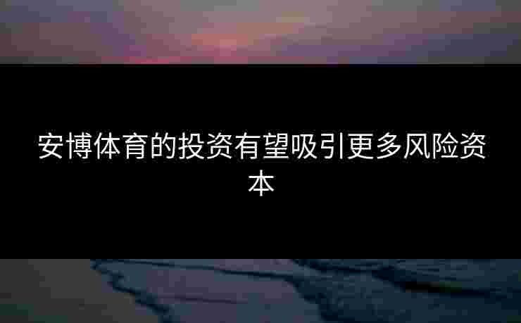 安博体育的投资有望吸引更多风险资本