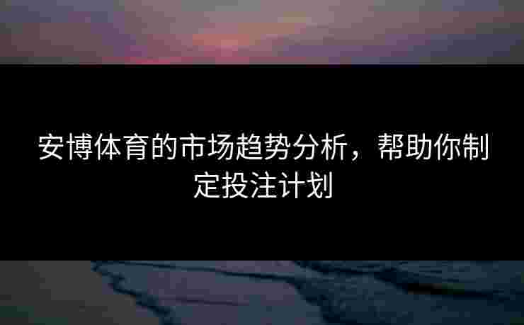 安博体育的市场趋势分析，帮助你制定投注计划