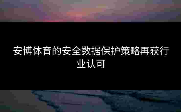 安博体育的安全数据保护策略再获行业认可