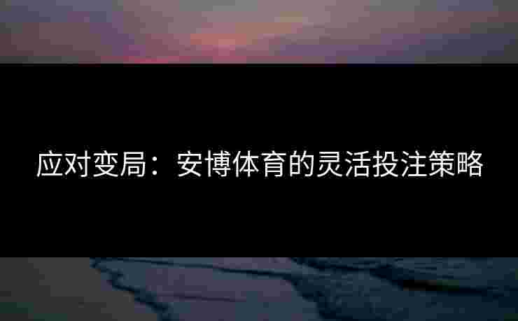应对变局：安博体育的灵活投注策略