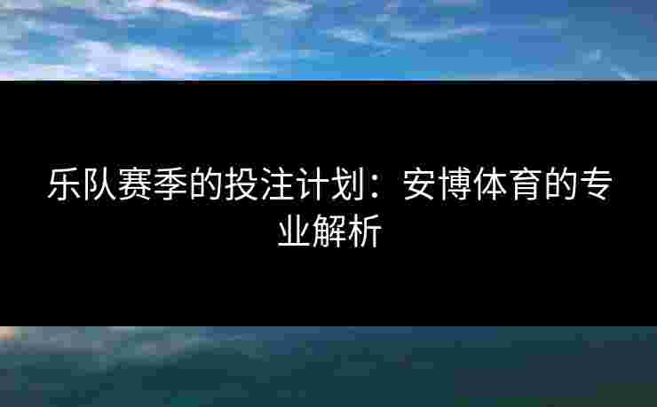 乐队赛季的投注计划：安博体育的专业解析