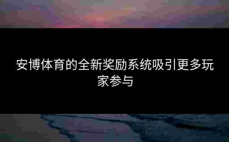 安博体育的全新奖励系统吸引更多玩家参与