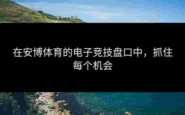 在安博体育的电子竞技盘口中，抓住每个机会